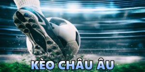 Kèo châu Âu là gì? Kinh nghiệm chơi hiệu quả nhất