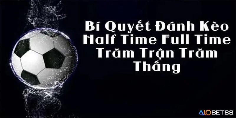 Kinh nghiệm chơi kèo Half Time/Full Time từ chuyên gia chia sẻ 